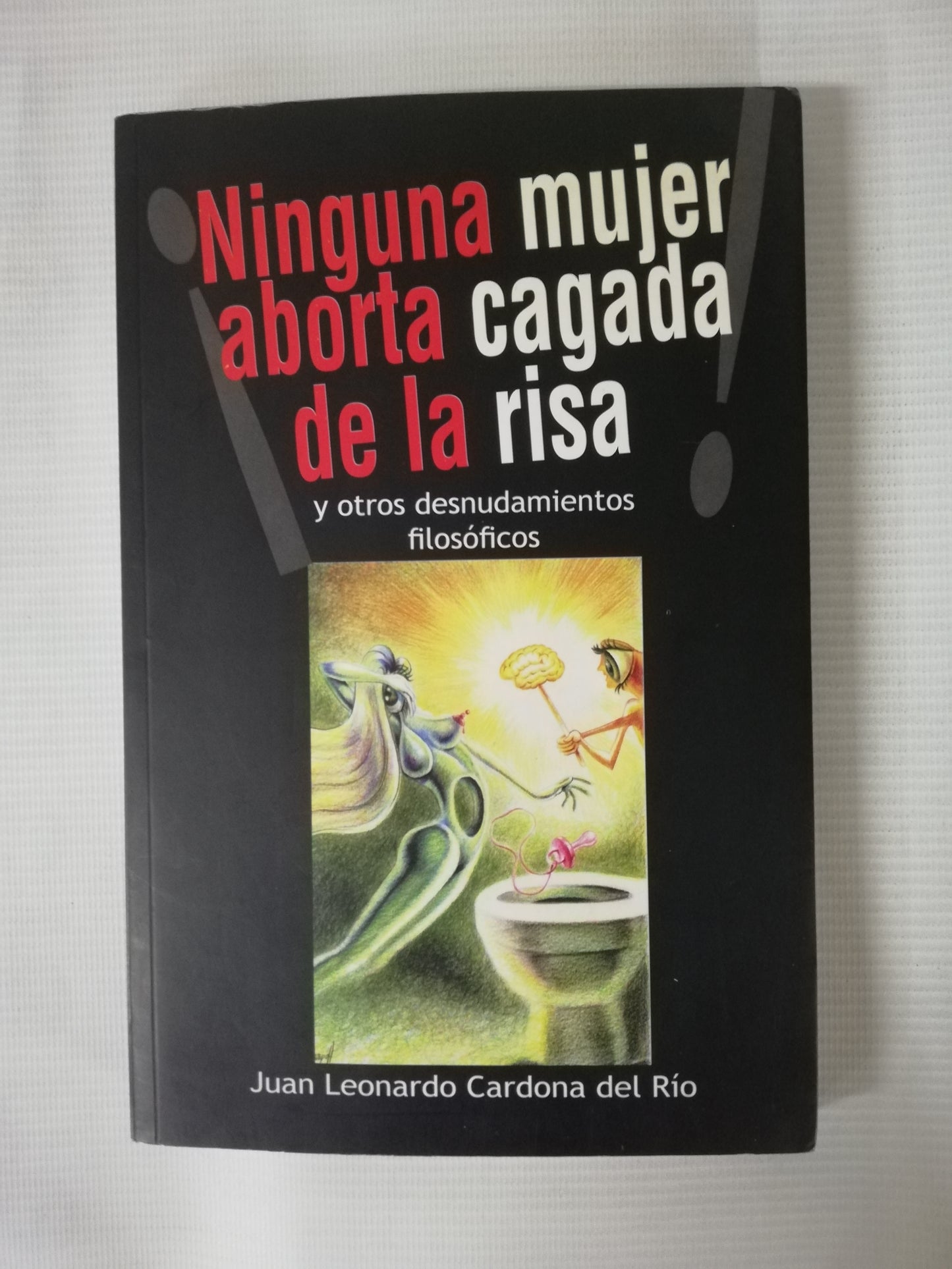 NINGUNA MUJER ABORTA CAGADA DE LA RISA Y OTROS DESNUDAMIENTOS FILOSÓFICOS - JUAN LEONARDO CARDONA DEL RIO