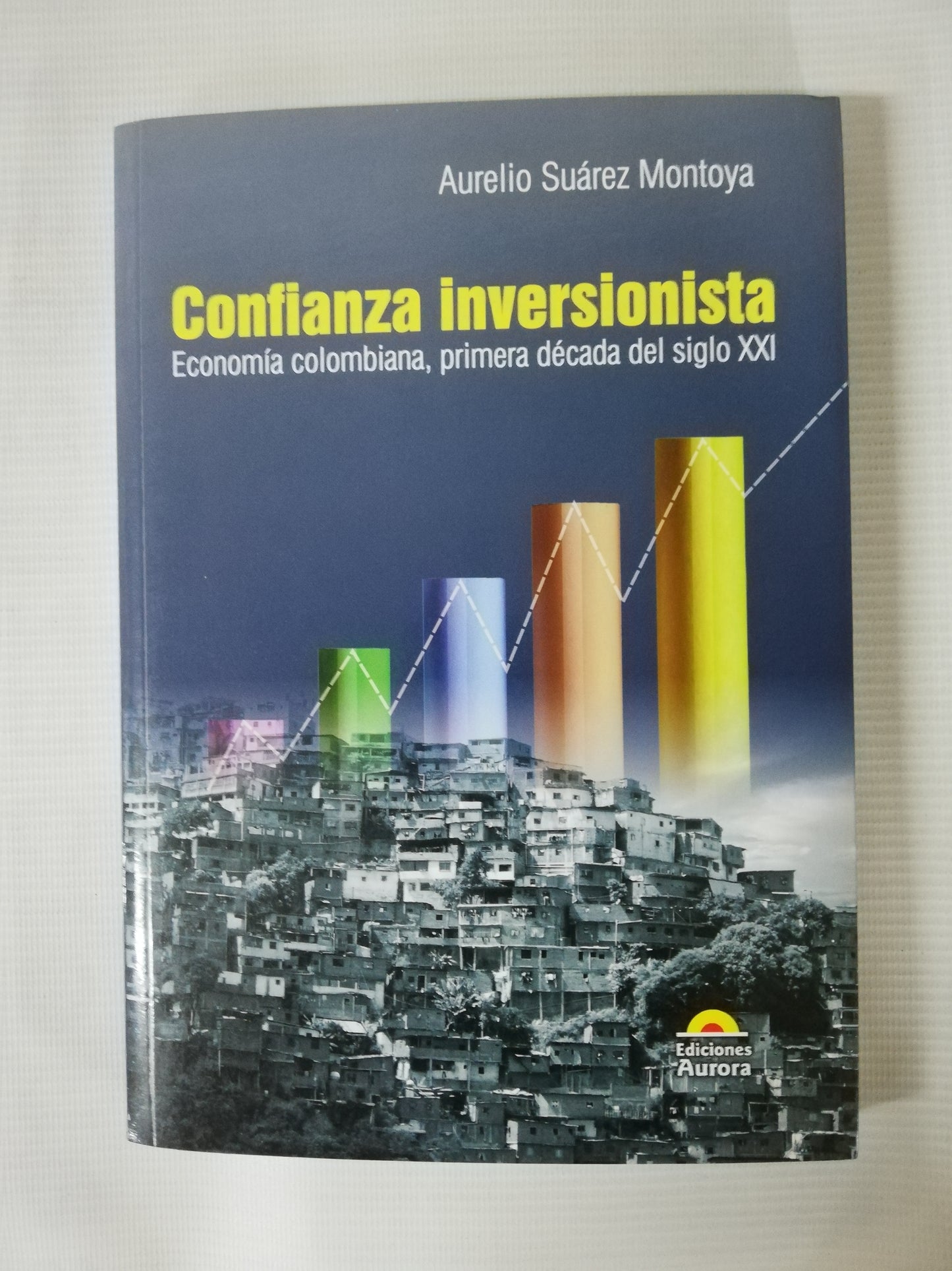 CONFIANZA INVERSIONISTA: ECONOMIA COLOMBIANA, PRIMERA DECADA DEL SIGLO XXI - AURELIO SUAREZ MONTOYA