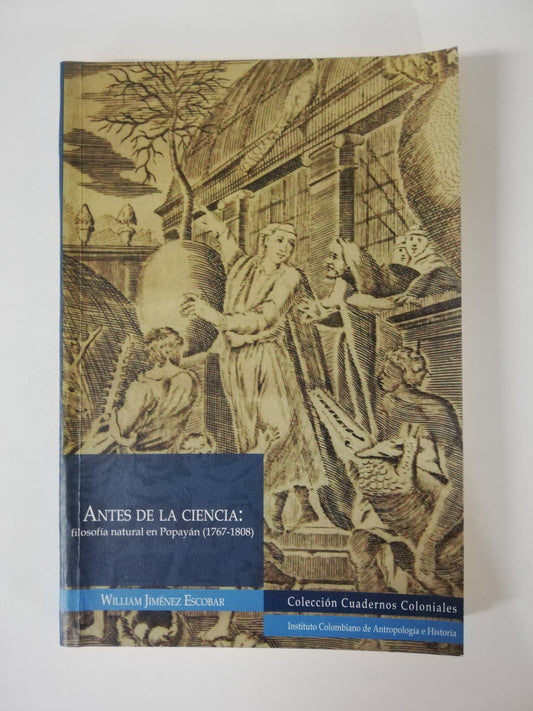 ANTES DE LA CIENCIA: FILOSOFÍA NATURAL EN POPAYÁN (1767-1808) - WILLIAM JIMENEZ ESCOBAR